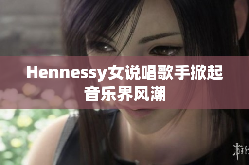Hennessy女说唱歌手掀起音乐界风潮