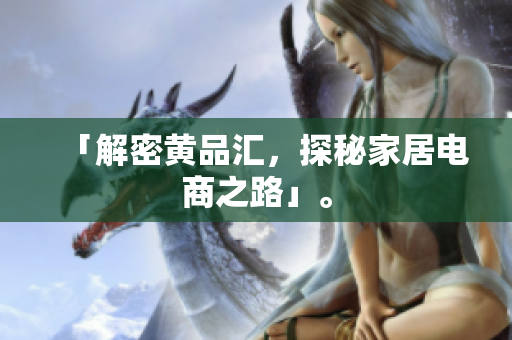 「解密黄品汇，探秘家居电商之路」。