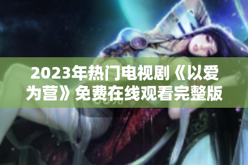 2023年热门电视剧《以爱为营》免费在线观看完整版