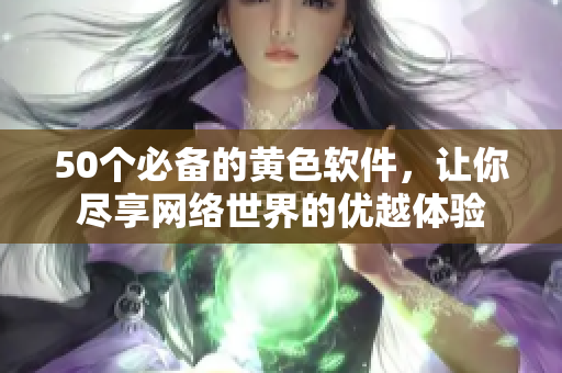 50个必备的黄色软件，让你尽享网络世界的优越体验