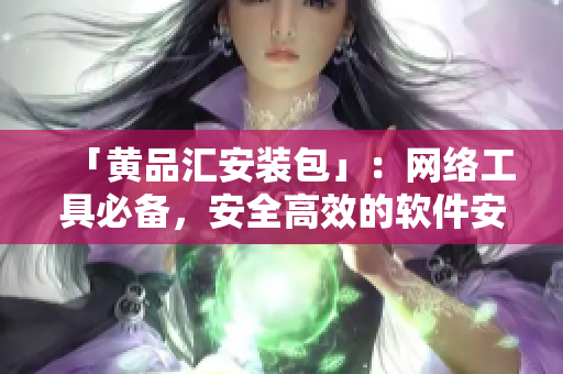 「黄品汇安装包」：网络工具必备，安全高效的软件安装包