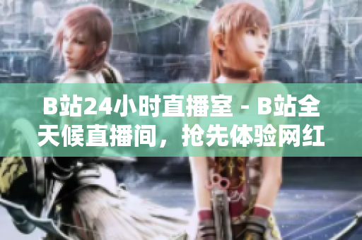B站24小时直播室 - B站全天候直播间，抢先体验网红热门直播