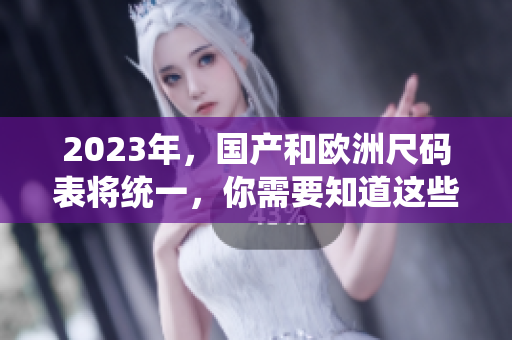 2023年，国产和欧洲尺码表将统一，你需要知道这些变化