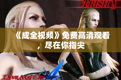 《成全视频》免费高清观看，尽在你指尖