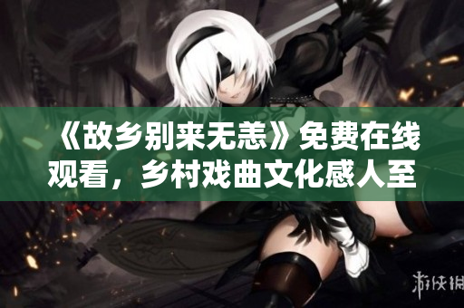 《故乡别来无恙》免费在线观看，乡村戏曲文化感人至深