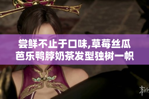 尝鲜不止于口味,草莓丝瓜芭乐鸭脖奶茶发型独树一帜