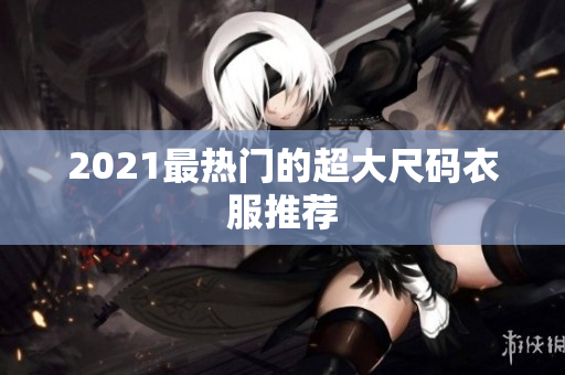 2021最热门的超大尺码衣服推荐
