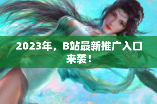 2023年，B站最新推广入口来袭！