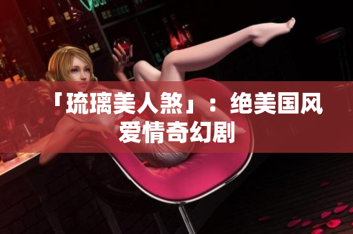 「琉璃美人煞」：绝美国风爱情奇幻剧