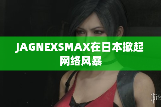 JAGNEXSMAX在日本掀起网络风暴