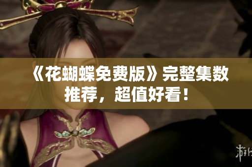 《花蝴蝶免费版》完整集数推荐，超值好看！