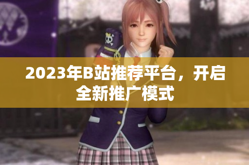 2023年B站推荐平台，开启全新推广模式