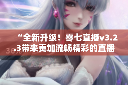 “全新升级！零七直播v3.2.3带来更加流畅精彩的直播体验”