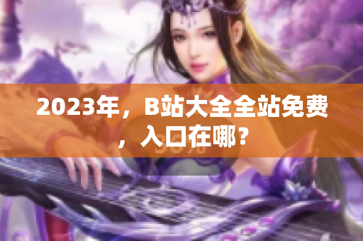 2023年，B站大全全站免费，入口在哪？