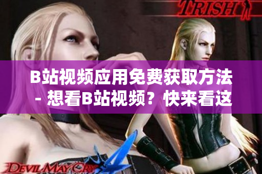 B站视频应用免费获取方法 - 想看B站视频？快来看这个下载安装教程！