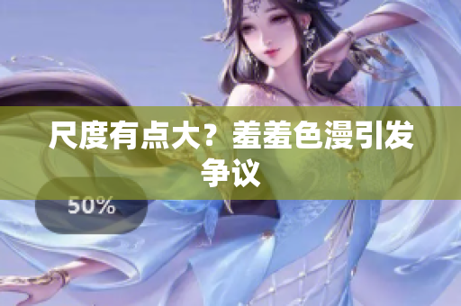 尺度有点大？羞羞色漫引发争议