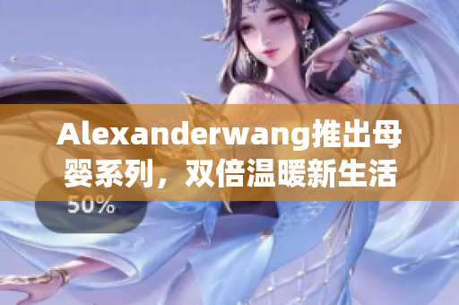 Alexanderwang推出母婴系列，双倍温暖新生活