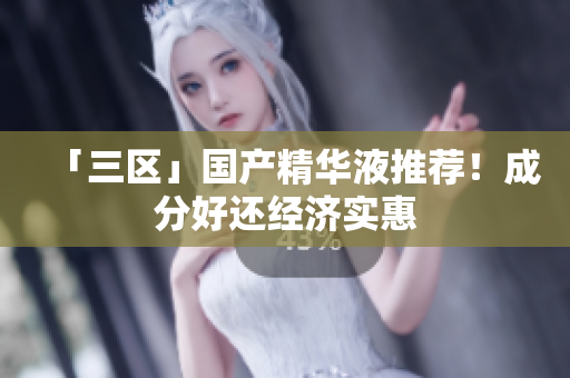 「三区」国产精华液推荐！成分好还经济实惠