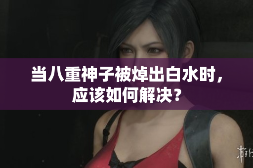 当八重神子被焯出白水时，应该如何解决？
