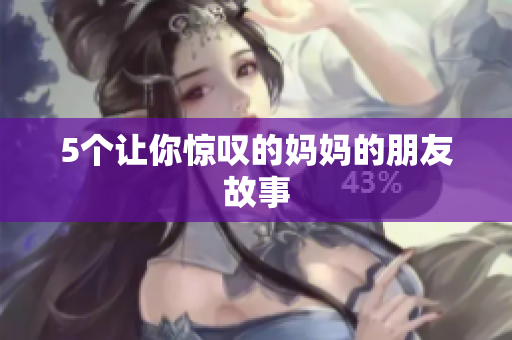 5个让你惊叹的妈妈的朋友故事
