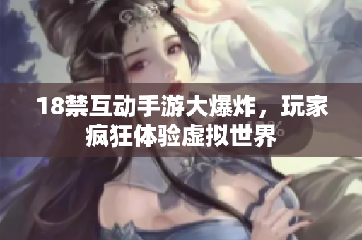 18禁互动手游大爆炸，玩家疯狂体验虚拟世界