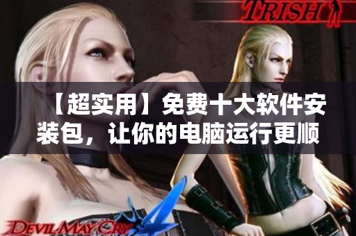【超实用】免费十大软件安装包，让你的电脑运行更顺畅！