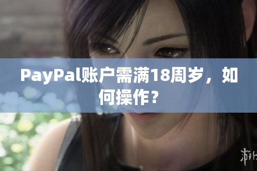 PayPal账户需满18周岁，如何操作？