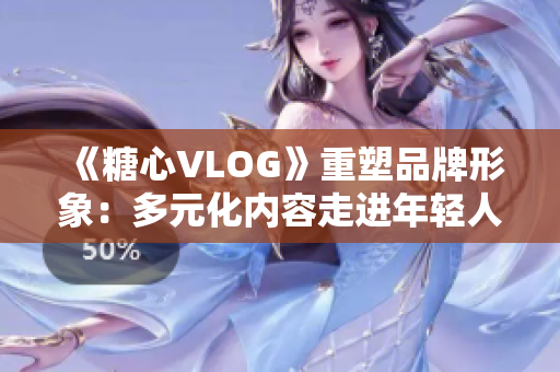 《糖心VLOG》重塑品牌形象：多元化内容走进年轻人生活