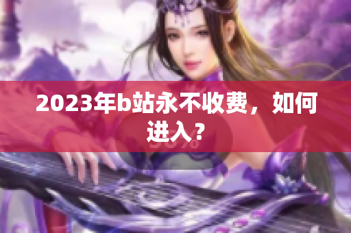 2023年b站永不收费，如何进入？