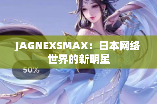 JAGNEXSMAX：日本网络世界的新明星