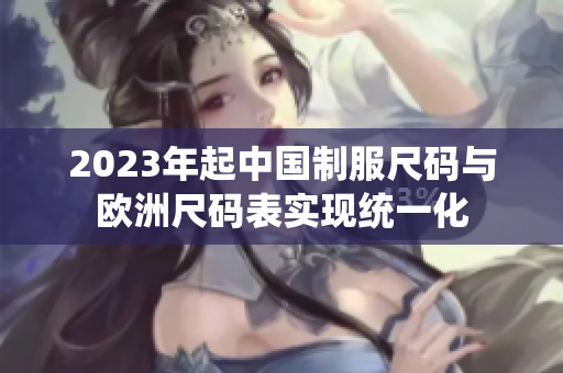 2023年起中国制服尺码与欧洲尺码表实现统一化