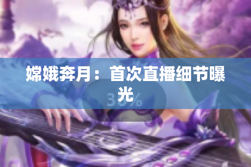 嫦娥奔月：首次直播细节曝光