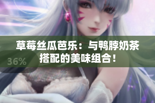 草莓丝瓜芭乐：与鸭脖奶茶搭配的美味组合！