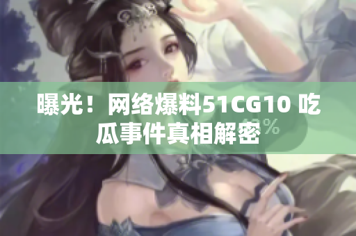 曝光！网络爆料51CG10 吃瓜事件真相解密