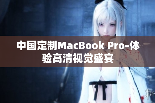 中国定制MacBook Pro-体验高清视觉盛宴