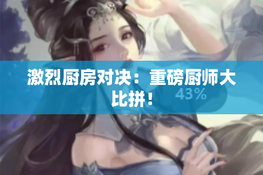 激烈厨房对决：重磅厨师大比拼！