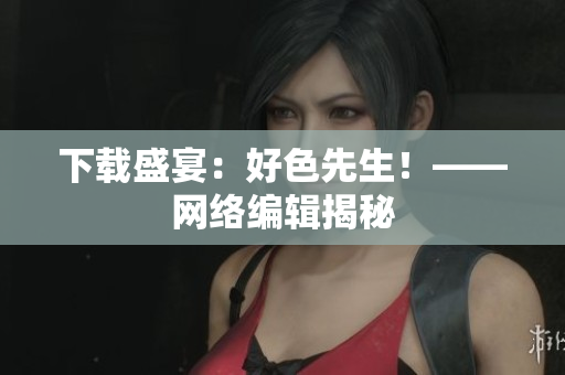 下载盛宴：好色先生！——网络编辑揭秘