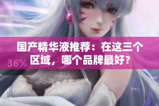 国产精华液推荐：在这三个区域，哪个品牌最好？