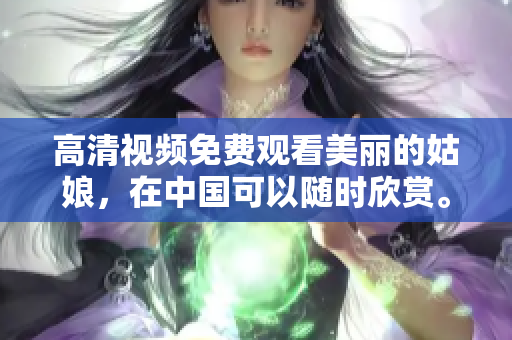 高清视频免费观看美丽的姑娘，在中国可以随时欣赏。