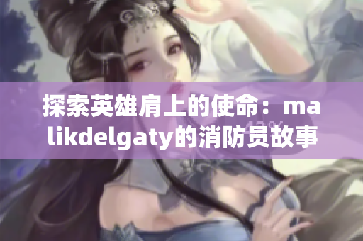 探索英雄肩上的使命：malikdelgaty的消防员故事