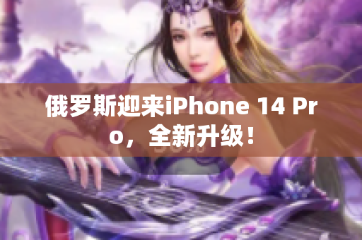 俄罗斯迎来iPhone 14 Pro，全新升级！