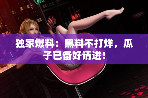 独家爆料：黑料不打烊，瓜子已备好请进！