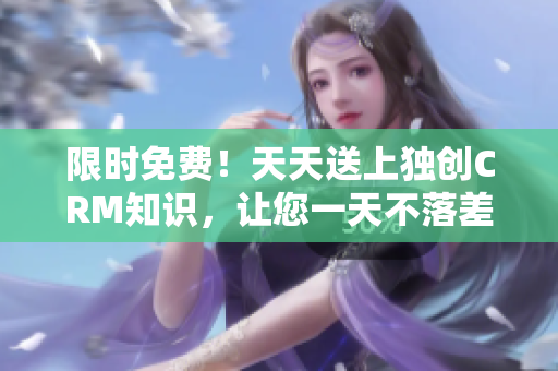 限时免费！天天送上独创CRM知识，让您一天不落差异化创作。