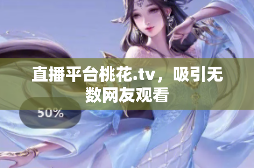 直播平台桃花.tv，吸引无数网友观看