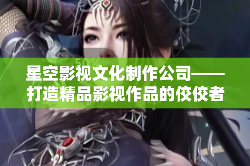 星空影视文化制作公司——打造精品影视作品的佼佼者