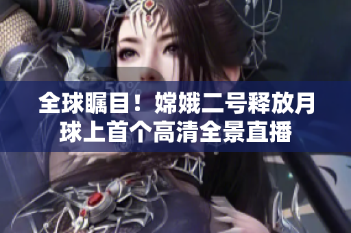 全球瞩目！嫦娥二号释放月球上首个高清全景直播