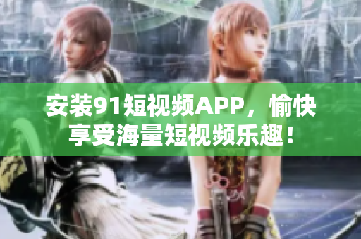 安装91短视频APP，愉快享受海量短视频乐趣！