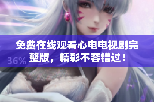 免费在线观看心电电视剧完整版，精彩不容错过！