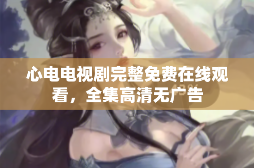 心电电视剧完整免费在线观看，全集高清无广告