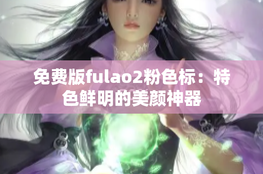免费版fulao2粉色标：特色鲜明的美颜神器